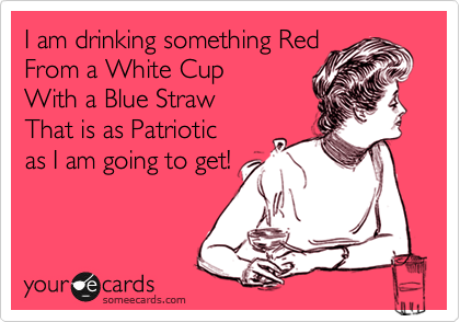 I am drinking something Red
From a White Cup
With a Blue Straw
That is as Patriotic 
as I am going to get!