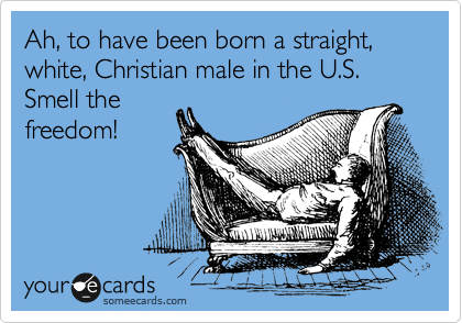 Ah, to have been born a straight, white, Christian male in the U.S.  Smell the
freedom!