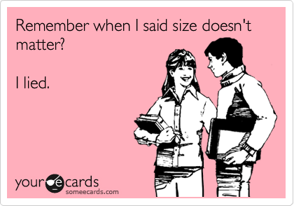 Remember when I said size doesn't matter?

I lied.