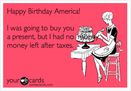 Happy Birthday America! 

I was going to buy you
a present, but I had no  money
money left after taxes.
