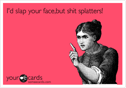 I'd slap your face,but shit splatters!