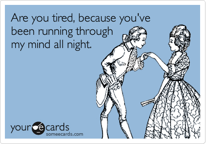 Are you tired, because you've
been running through
my mind all night.