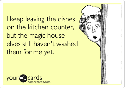 
I keep leaving the dishes
on the kitchen counter,
but the magic house 
elves still haven't washed
them for me yet. 