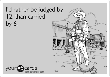I'd rather be judged by
12, than carried
by 6.