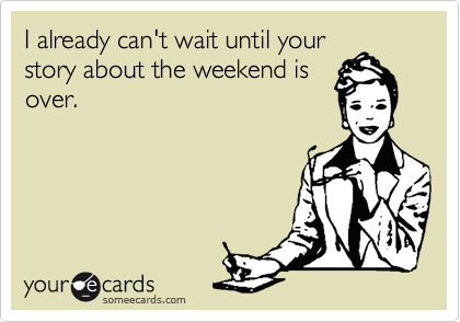 I already can't wait until your
story about the weekend is
over.