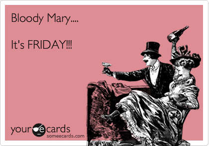 Bloody Mary....

It's FRIDAY!!!