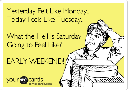 Yesterday Felt Like Monday...
Today Feels Like Tuesday...

What the Hell is Saturday
Going to Feel Like?

EARLY WEEKEND!