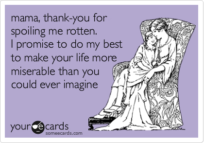 mama, thank-you for
spoiling me rotten.  
I promise to do my best 
to make your life more
miserable than you 
could ever imagine 