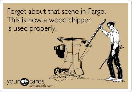 Forget about that scene in Fargo.  This is how a wood chipper
is used properly.