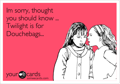 Im sorry, thought
you should know ...
Twilight is for 
Douchebags...