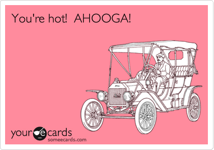 You're hot!  AHOOGA!