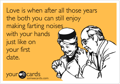 Love is when after all those years 
the both you can still enjoy 
making farting noises 
with your hands
just like on 
your first 
date.
