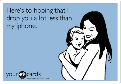 Here's to hoping that I
drop you a lot less than
my iphone.