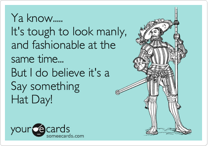 Ya know.....
It's tough to look manly,
and fashionable at the
same time...
But I do believe it's a 
Say something
Hat Day! 