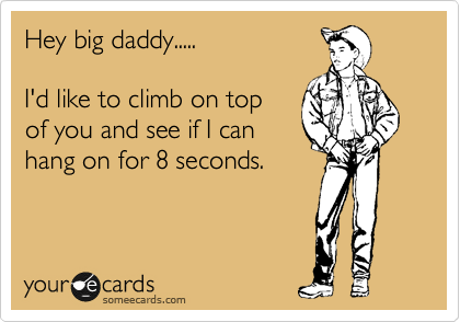 Hey big daddy.....

I'd like to climb on top
of you and see if I can
hang on for 8 seconds.