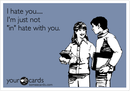 I hate you.....
I'm just not 
"in" hate with you.