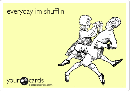 everyday im shufflin. 
