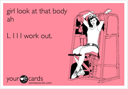 girl look at that body
ah   

I.. I I I work out.