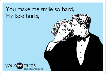 You make me smile so hard,
My face hurts,