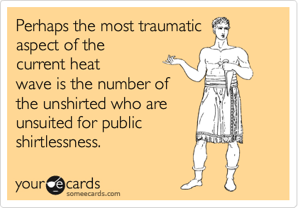 Perhaps the most traumatic
aspect of the
current heat
wave is the number of
the unshirted who are
unsuited for public
shirtlessness. 