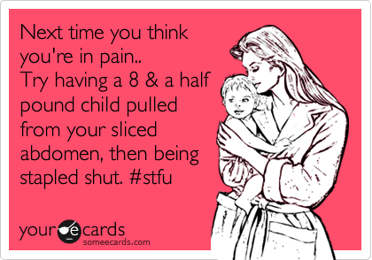 Next time you think
you're in pain..
Try having a 8 & a half
pound child pulled
from your sliced
abdomen, then being 
stapled shut. %23stfu