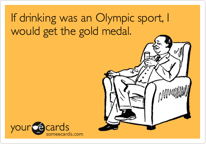 If drinking was an Olympic sport, I would get the gold medal.