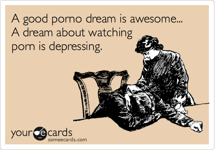 A good porno dream is awesome... A dream about watching
porn is depressing.