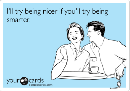 I'll try being nicer if you'll try being smarter.