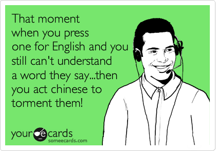 That moment
when you press
one for English and you
still can't understand
a word they say...then 
you act chinese to
torment them! 