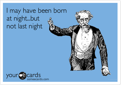 I may have been born
at night...but
not last night