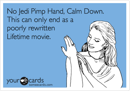 No Jedi Pimp Hand, Calm Down.
This can only end as a
poorly rewritten
Lifetime movie.