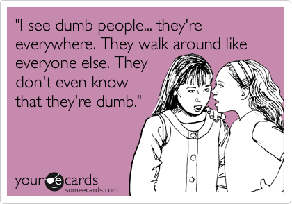 "I see dumb people... they're everywhere. They walk around like everyone else. They 
don't even know
that they're dumb."