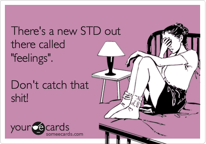 
There's a new STD out
there called
"feelings".

Don't catch that
shit!