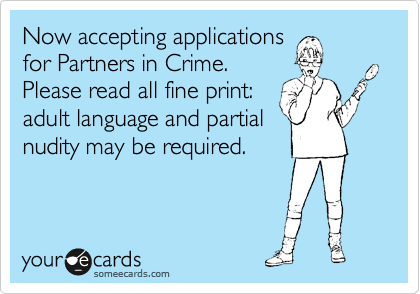 Now accepting applications
for Partners in Crime.
Please read all fine print:
adult language and partial
nudity may be required. 