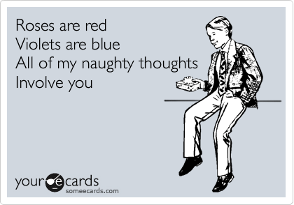 Roses are red     
Violets are blue 
All of my naughty thoughts   Involve you 