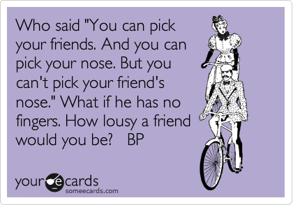 Who said "You can pick
your friends. And you can
pick your nose. But you
can't pick your friend's
nose." What if he has no
fingers. How lousy a friend
would you be?   BP 