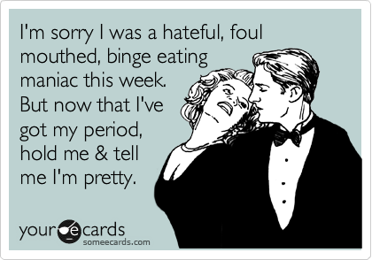 I'm sorry I was a hateful, foul mouthed, binge eating
maniac this week.
But now that I've
got my period,
hold me & tell
me I'm pretty.