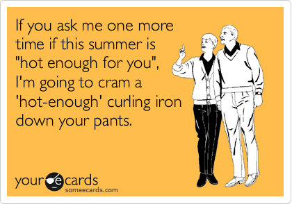 If you ask me one more
time if this summer is
"hot enough for you",
I'm going to cram a
'hot-enough' curling iron
down your pants.
