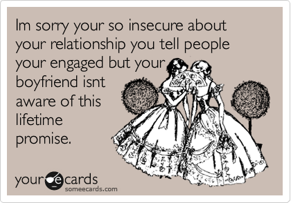 Im sorry your so insecure about your relationship you tell people your engaged but your
boyfriend isnt
aware of this
lifetime
promise.