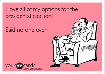 I love all of my options for the presidental election!

Said no one ever.