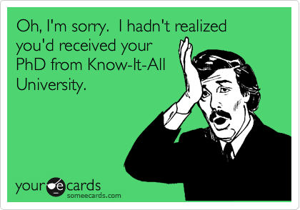 Oh, I'm sorry.  I hadn't realized you'd received your
PhD from Know-It-All
University.