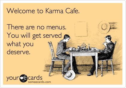 Welcome to Karma Cafe.

There are no menus.
You will get served 
what you
deserve.