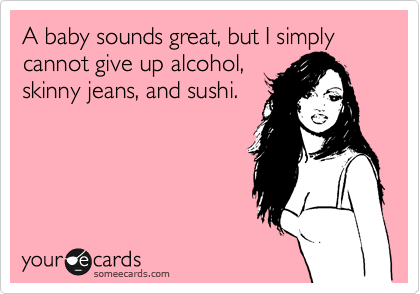 A baby sounds great, but I simply cannot give up alcohol,
skinny jeans, and sushi.