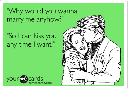 "Why would you wanna
marry me anyhow?" 

"So I can kiss you
any time I want!"