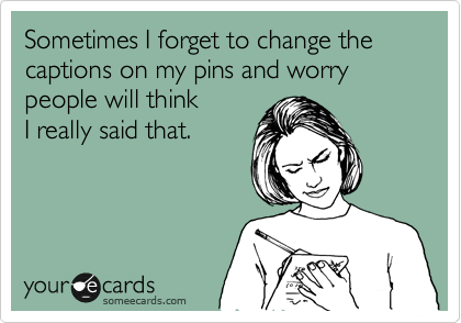 Sometimes I forget to change the captions on my pins and worry people will think
I really said that.  