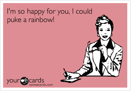 I'm so happy for you, I could
puke a rainbow!