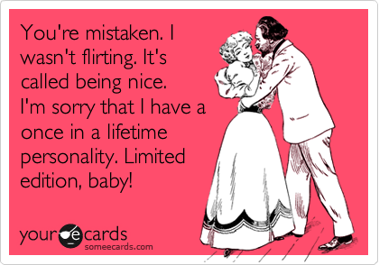 You're mistaken. I
wasn't flirting. It's
called being nice.
I'm sorry that I have a
once in a lifetime
personality. Limited
edition, baby!