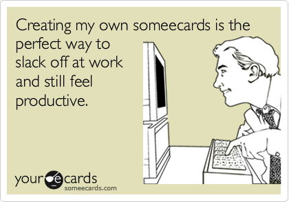 Creating my own someecards is the perfect way toslack off at workand still feel productive.