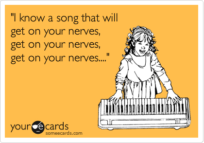 "I know a song that will 
get on your nerves, 
get on your nerves, 
get on your nerves...."