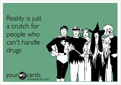 
Reality is just 
a crutch for
people who
can't handle
drugs